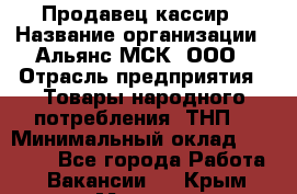 Продавец-кассир › Название организации ­ Альянс-МСК, ООО › Отрасль предприятия ­ Товары народного потребления (ТНП) › Минимальный оклад ­ 35 000 - Все города Работа » Вакансии   . Крым,Морская